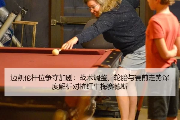 迈凯伦杆位争夺加剧：战术调整、轮胎与赛前走势深度解析对抗红牛梅赛德斯