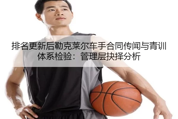 排名更新后勒克莱尔车手合同传闻与青训体系检验：管理层抉择分析